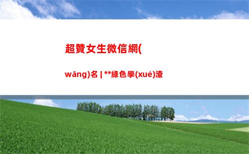 超贊女生微信網(wǎng)名 | 純天然綠色學(xué)渣(2022最新微信網(wǎng)名女生)